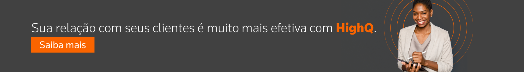 Sua relação com seus clientes é muito mais efetiva com HighQ. Saiba mais.